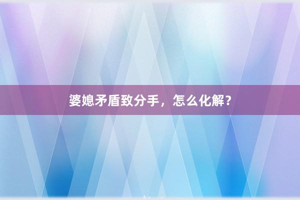 婆媳矛盾致分手,怎么化解?
