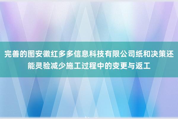 完善的图安徽红多多信息科技有限公司纸和决策还能灵验减少施工过程中的变更与返工