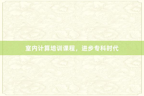 室内计算培训课程，进步专科时代