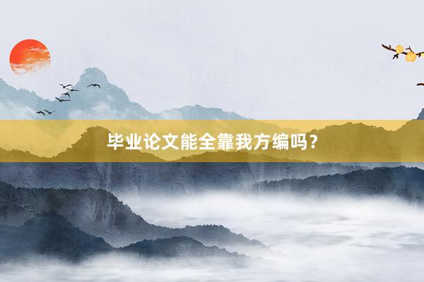 毕业论文能全靠我方编吗？
