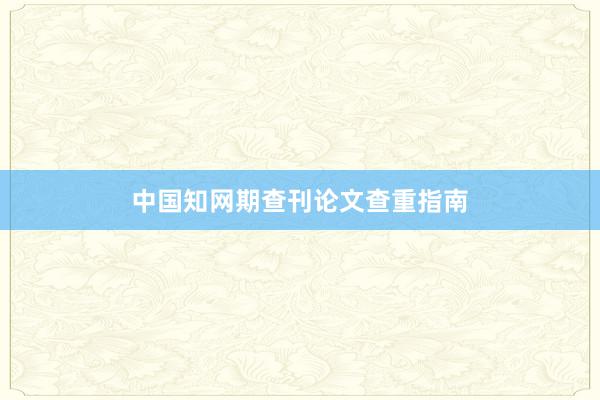 中国知网期查刊论文查重指南