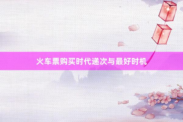 火车票购买时代递次与最好时机