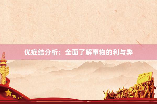 优症结分析:全面了解事物的利与弊