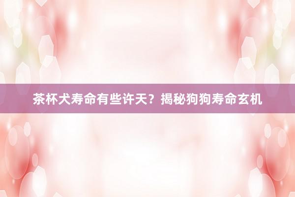 茶杯犬寿命有些许天？揭秘狗狗寿命玄机