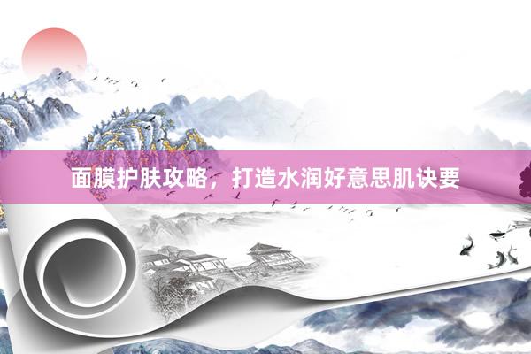 面膜护肤攻略，打造水润好意思肌诀要